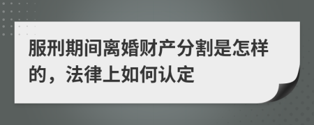 服刑期间离婚财产分割是怎样的，法律上如何认定