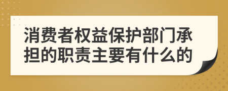 消费者权益保护部门承担的职责主要有什么的