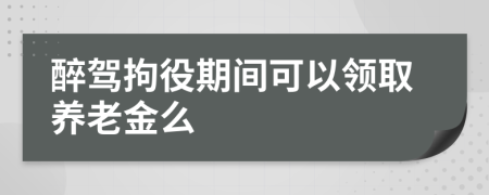 醉驾拘役期间可以领取养老金么