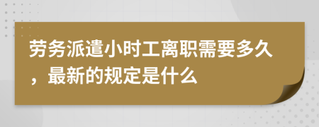 劳务派遣小时工离职需要多久，最新的规定是什么