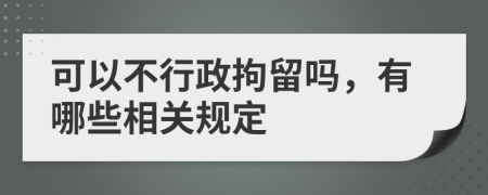 可以不行政拘留吗，有哪些相关规定