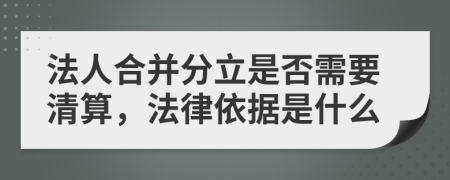 法人合并分立是否需要清算，法律依据是什么