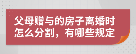 父母赠与的房子离婚时怎么分割，有哪些规定