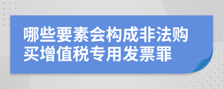 哪些要素会构成非法购买增值税专用发票罪