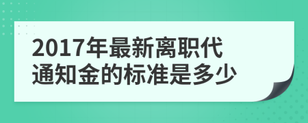 2017年最新离职代通知金的标准是多少