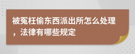 被冤枉偷东西派出所怎么处理，法律有哪些规定