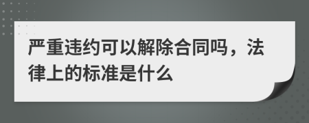 严重违约可以解除合同吗，法律上的标准是什么