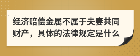 经济赔偿金属不属于夫妻共同财产，具体的法律规定是什么