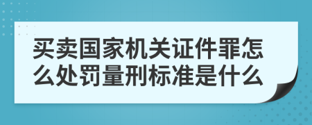 买卖国家机关证件罪怎么处罚量刑标准是什么