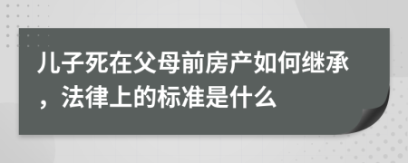 儿子死在父母前房产如何继承，法律上的标准是什么