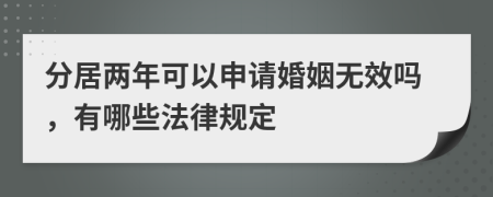 分居两年可以申请婚姻无效吗，有哪些法律规定