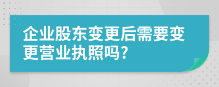 企业股东变更后需要变更营业执照吗?