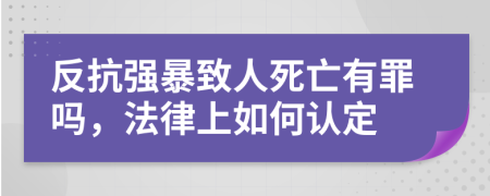 反抗强暴致人死亡有罪吗，法律上如何认定