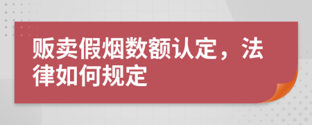 贩卖假烟数额认定，法律如何规定