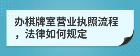 办棋牌室营业执照流程，法律如何规定