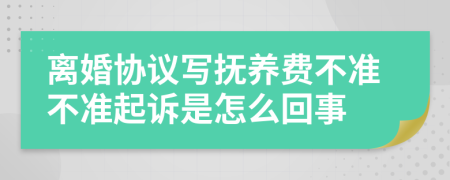 离婚协议写抚养费不准不准起诉是怎么回事