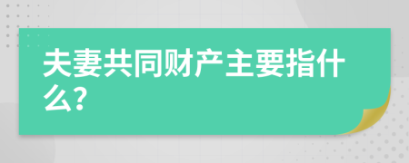 夫妻共同财产主要指什么？