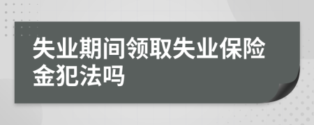 失业期间领取失业保险金犯法吗