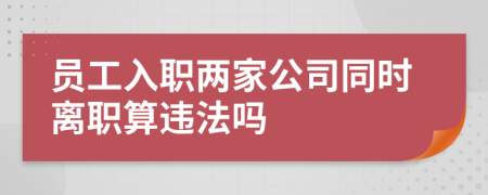 员工入职两家公司同时离职算违法吗