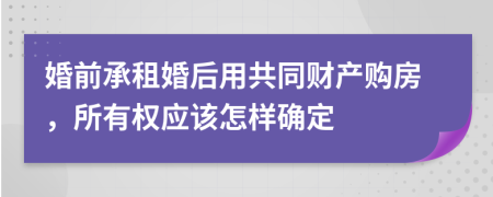 婚前承租婚后用共同财产购房，所有权应该怎样确定