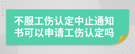 不服工伤认定中止通知书可以申请工伤认定吗