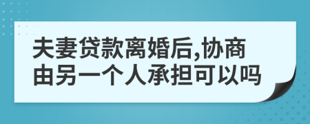 夫妻贷款离婚后,协商由另一个人承担可以吗