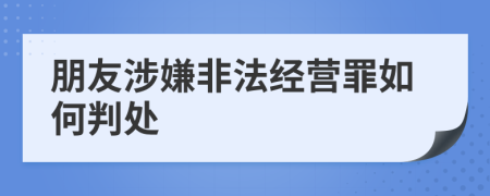 朋友涉嫌非法经营罪如何判处