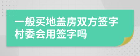 一般买地盖房双方签字村委会用签字吗