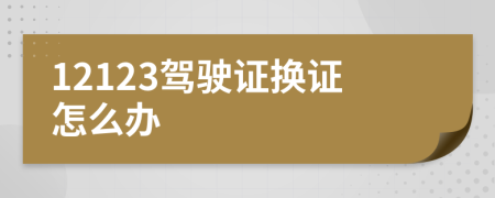 12123驾驶证换证怎么办