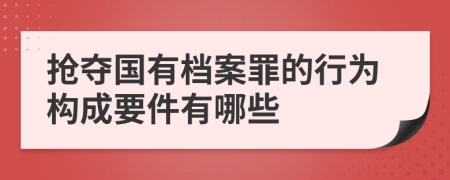 抢夺国有档案罪的行为构成要件有哪些