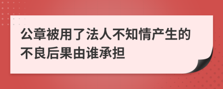 公章被用了法人不知情产生的不良后果由谁承担