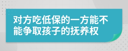 对方吃低保的一方能不能争取孩子的抚养权