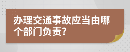 办理交通事故应当由哪个部门负责?