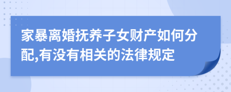 家暴离婚抚养子女财产如何分配,有没有相关的法律规定