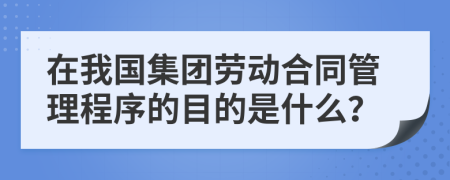 在我国集团劳动合同管理程序的目的是什么？