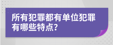 所有犯罪都有单位犯罪有哪些特点？