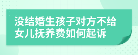 没结婚生孩子对方不给女儿抚养费如何起诉