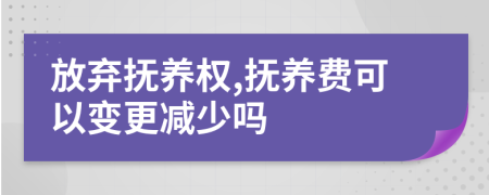 放弃抚养权,抚养费可以变更减少吗