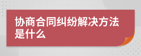 协商合同纠纷解决方法是什么