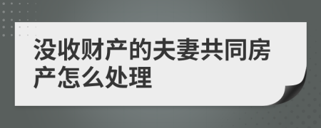 没收财产的夫妻共同房产怎么处理