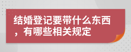 结婚登记要带什么东西，有哪些相关规定