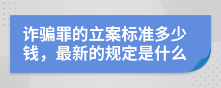 诈骗罪的立案标准多少钱，最新的规定是什么