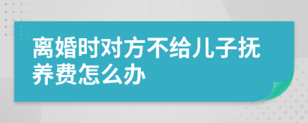 离婚时对方不给儿子抚养费怎么办