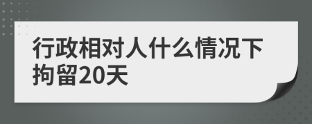 行政相对人什么情况下拘留20天