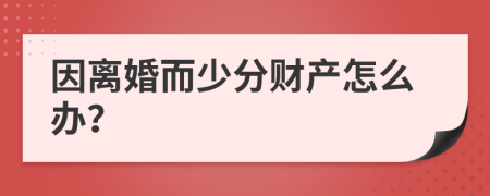 因离婚而少分财产怎么办？