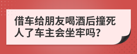 借车给朋友喝酒后撞死人了车主会坐牢吗？