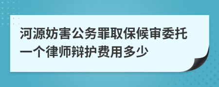 河源妨害公务罪取保候审委托一个律师辩护费用多少