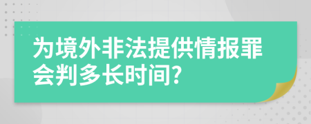 为境外非法提供情报罪会判多长时间?