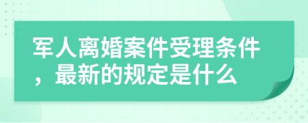 军人离婚案件受理条件，最新的规定是什么