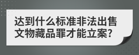 达到什么标准非法出售文物藏品罪才能立案?